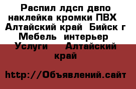 Распил лдсп.двпо.наклейка кромки ПВХ - Алтайский край, Бийск г. Мебель, интерьер » Услуги   . Алтайский край